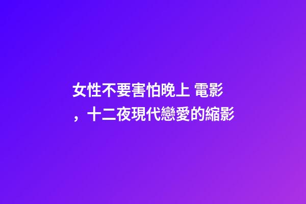 女性不要害怕晚上 電影，十二夜現代戀愛的縮影